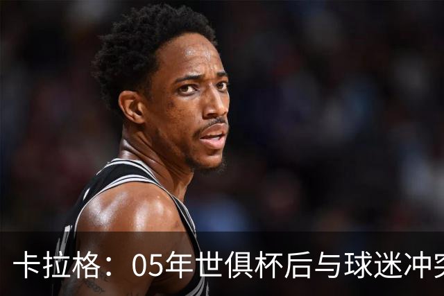 卡拉格：05年世俱杯后与球迷冲突，哈曼没跑掉被东京警察扣留
