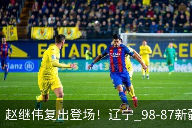赵继伟复出登场！辽宁 98-87新疆四战全胜 库珀 27+5+11 主导全场
