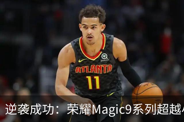 逆袭成功：荣耀Magic9系列超越小米18 Pro，成安卓旗舰激活量第一